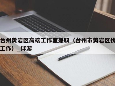 台州黄岩区高端工作室兼职(台州市黄岩区找工作)_伴游