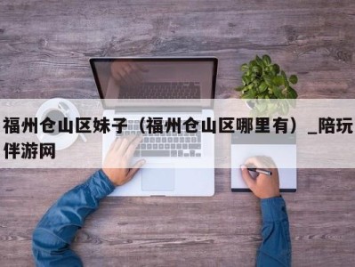 福州仓山区妹子(福州仓山区哪里有)_陪玩伴游网