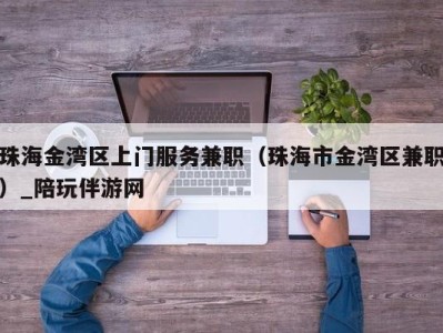 珠海金湾区上门服务兼职(珠海市金湾区兼职)_陪玩伴游网