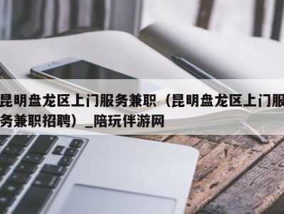 昆明盘龙区上门服务兼职(昆明盘龙区上门服务兼职招聘)_陪玩伴游网