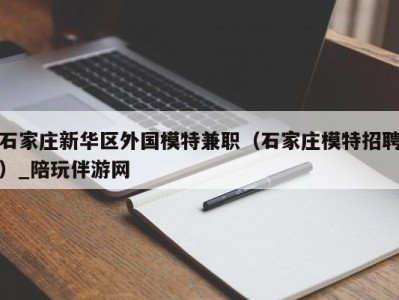 石家庄新华区外国模特兼职(石家庄模特招聘)_陪玩伴游网