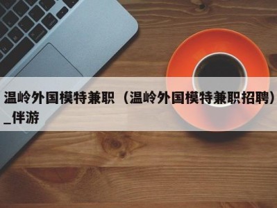 温岭外国模特兼职(温岭外国模特兼职招聘)_伴游