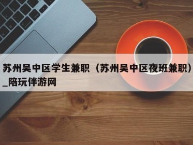 苏州吴中区学生兼职(苏州吴中区夜班兼职)_陪玩伴游网