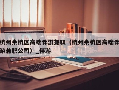 杭州余杭区高端伴游兼职(杭州余杭区高端伴游兼职公司)_伴游