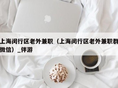 上海闵行区老外兼职(上海闵行区老外兼职群微信)_伴游