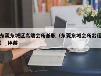 东莞东城区高端会所兼职(东莞东城会所出租)_伴游