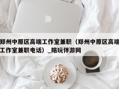 郑州中原区高端工作室兼职(郑州中原区高端工作室兼职电话)_陪玩伴游网
