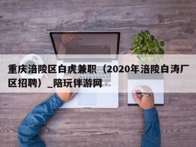 重庆涪陵区白虎兼职(2020年涪陵白涛厂区招聘)_陪玩伴游网