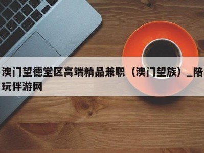 澳门望德堂区高端精品兼职(澳门望族)_陪玩伴游网