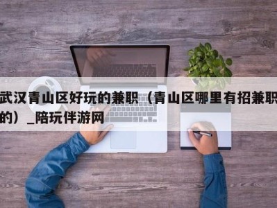 武汉青山区好玩的兼职(青山区哪里有招兼职的)_陪玩伴游网