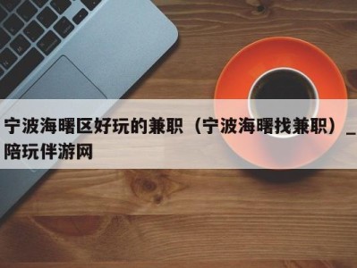 宁波海曙区好玩的兼职(宁波海曙找兼职)_陪玩伴游网