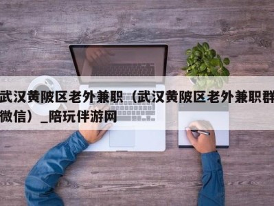 武汉黄陂区老外兼职(武汉黄陂区老外兼职群微信)_陪玩伴游网
