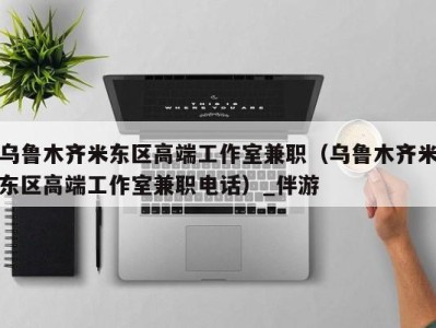 乌鲁木齐米东区高端工作室兼职(乌鲁木齐米东区高端工作室兼职电话)_伴游