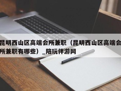 昆明西山区高端会所兼职(昆明西山区高端会所兼职有哪些)_陪玩伴游网