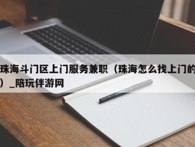 珠海斗门区上门服务兼职(珠海怎么找上门的)_陪玩伴游网