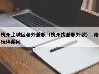 杭州上城区老外兼职(杭州找兼职外教)_陪玩伴游网