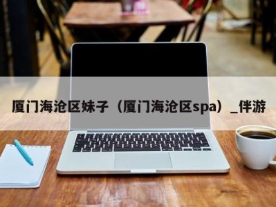 厦门海沧区妹子(厦门海沧区spa)_伴游