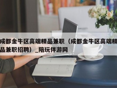 成都金牛区高端精品兼职(成都金牛区高端精品兼职招聘)_陪玩伴游网