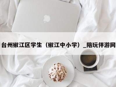 台州椒江区学生(椒江中小学)_陪玩伴游网