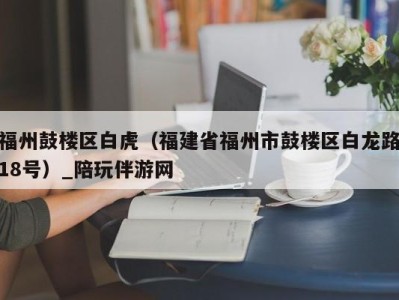 福州鼓楼区白虎(福建省福州市鼓楼区白龙路18号)_陪玩伴游网