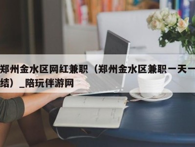 郑州金水区网红兼职(郑州金水区兼职一天一结)_陪玩伴游网