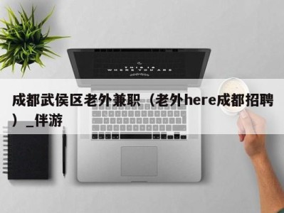成都武侯区老外兼职(老外here成都招聘)_伴游