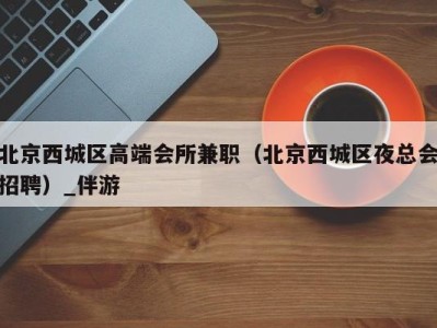 北京西城区高端会所兼职(北京西城区夜总会招聘)_伴游