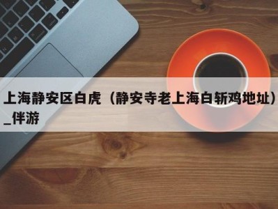 上海静安区白虎(静安寺老上海白斩鸡地址)_伴游