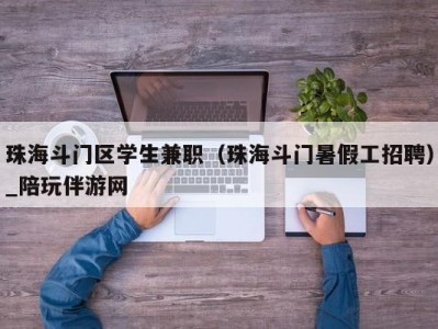 珠海斗门区学生兼职(珠海斗门暑假工招聘)_陪玩伴游网