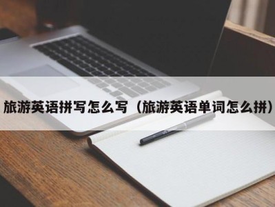 旅游英语拼写怎么写(旅游英语单词怎么拼)