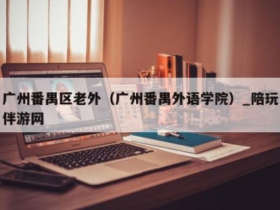 广州番禺区老外(广州番禺外语学院)_陪玩伴游网