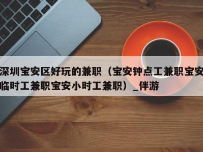深圳宝安区好玩的兼职(宝安钟点工兼职宝安临时工兼职宝安小时工兼职)_伴游