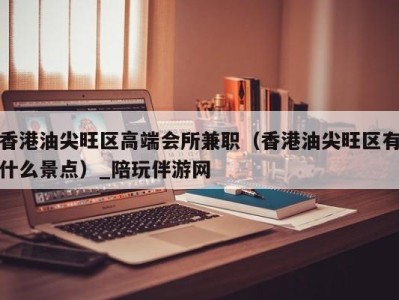 香港油尖旺区高端会所兼职(香港油尖旺区有什么景点)_陪玩伴游网