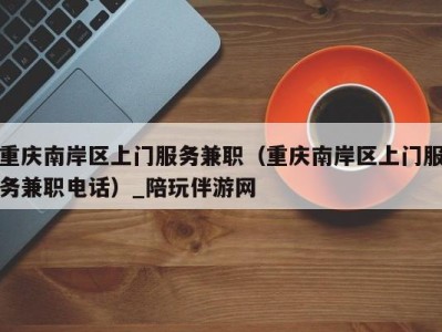 重庆南岸区上门服务兼职(重庆南岸区上门服务兼职电话)_陪玩伴游网