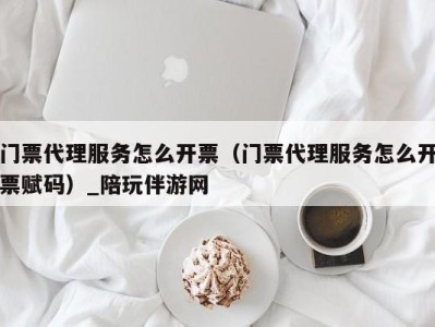 门票代理服务怎么开票(门票代理服务怎么开票赋码)_陪玩伴游网