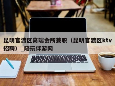 昆明官渡区高端会所兼职(昆明官渡区ktv招聘)_陪玩伴游网