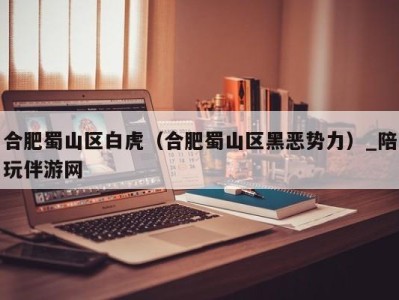 合肥蜀山区白虎(合肥蜀山区黑恶势力)_陪玩伴游网
