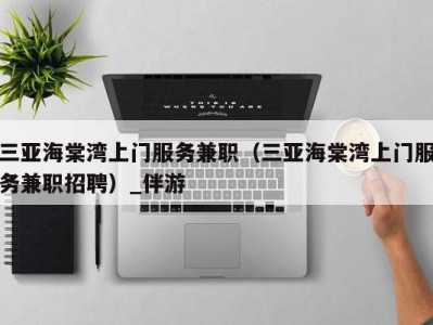 三亚海棠湾上门服务兼职(三亚海棠湾上门服务兼职招聘)_伴游