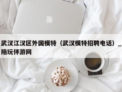 武汉江汉区外国模特(武汉模特招聘电话)_陪玩伴游网