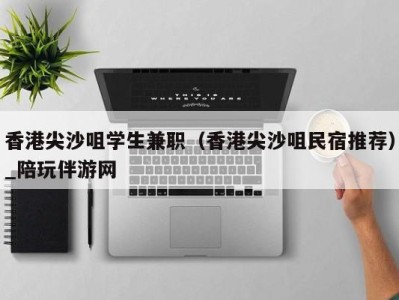 香港尖沙咀学生兼职(香港尖沙咀民宿推荐)_陪玩伴游网