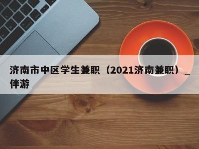济南市中区学生兼职(2021济南兼职)_伴游