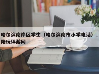 哈尔滨南岸区学生(哈尔滨南市小学电话)_陪玩伴游网