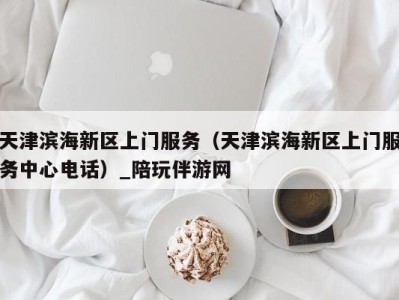 天津滨海新区上门服务(天津滨海新区上门服务中心电话)_陪玩伴游网