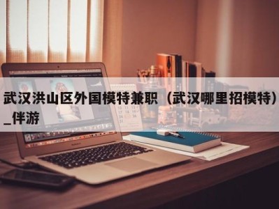 武汉洪山区外国模特兼职(武汉哪里招模特)_伴游