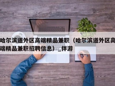 哈尔滨道外区高端精品兼职(哈尔滨道外区高端精品兼职招聘信息)_伴游