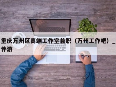 重庆万州区高端工作室兼职(万州工作吧)_伴游