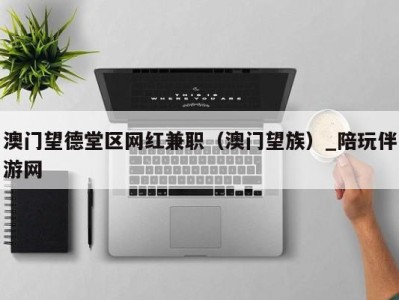 澳门望德堂区网红兼职(澳门望族)_陪玩伴游网