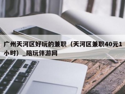 广州天河区好玩的兼职(天河区兼职40元1小时)_陪玩伴游网