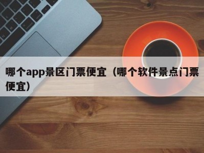 哪个app景区门票便宜(哪个软件景点门票便宜)
