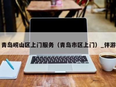 青岛崂山区上门服务(青岛市区上门)_伴游